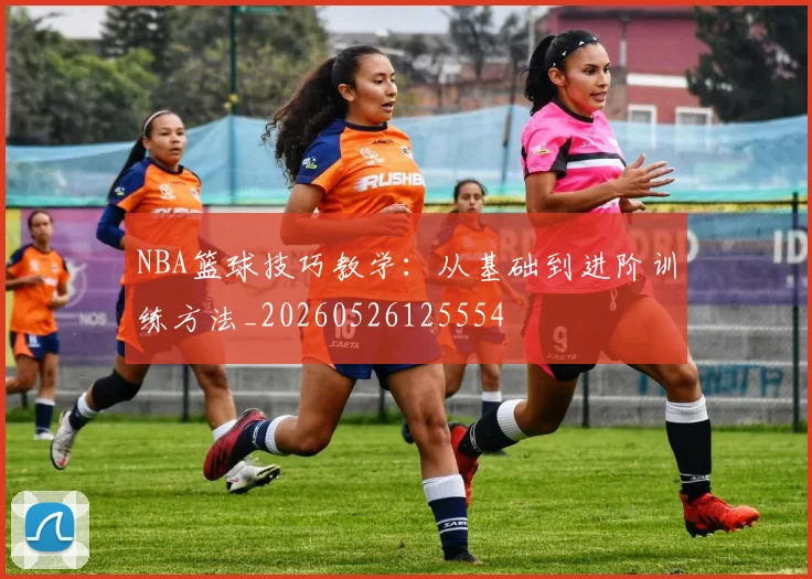 NBA篮球技巧教学:从基础到进阶训练方法_20260526125554