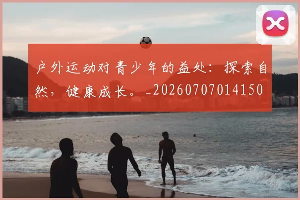 户外运动对青少年的益处：探索自然，健康成长。_20260707014150