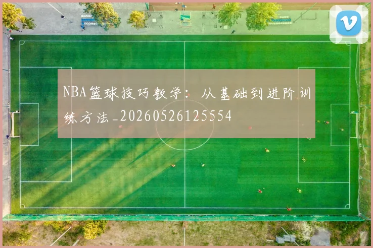 NBA篮球技巧教学：从基础到进阶训练方法_20260526125554