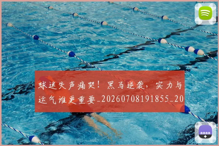 球迷失声痛哭！黑马逆袭，实力与运气谁更重要_20260708191855_20260802160923